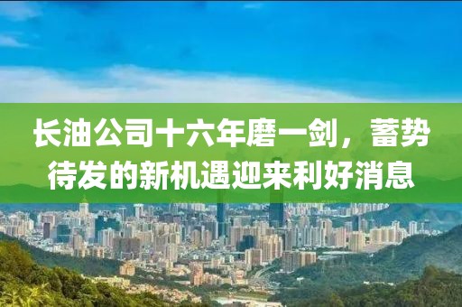 长油公司十六年磨一剑，蓄势待发的新机遇迎来利好消息