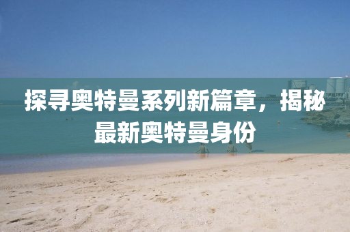 探寻奥特曼系列新篇章，揭秘最新奥特曼身份