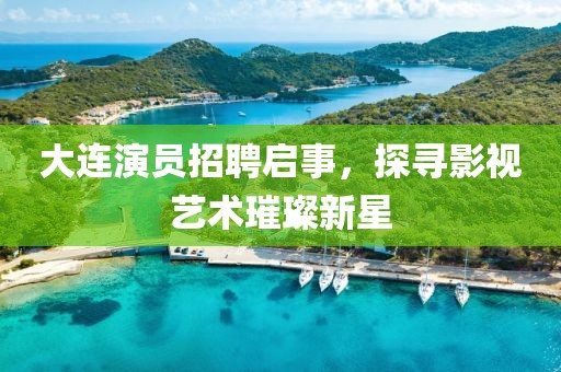 大连演员招聘启事，探寻影视艺术璀璨新星