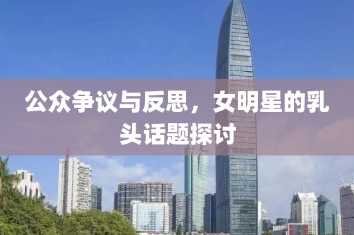 公众争议与反思，女明星的乳头话题探讨