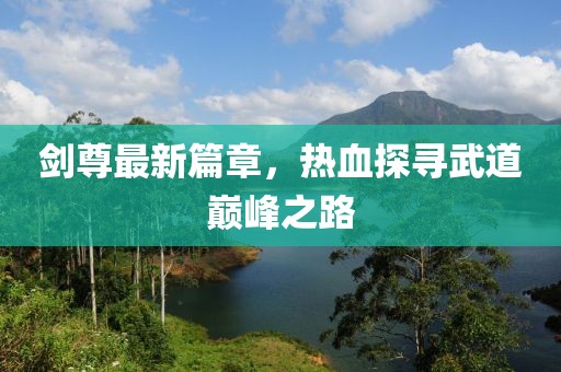剑尊最新篇章，热血探寻武道巅峰之路