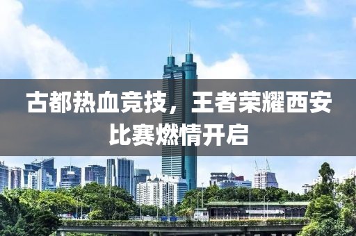 古都热血竞技，王者荣耀西安比赛燃情开启