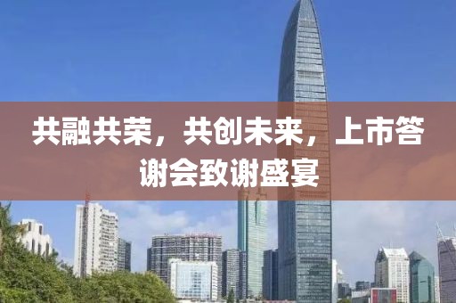 共融共荣，共创未来，上市答谢会致谢盛宴