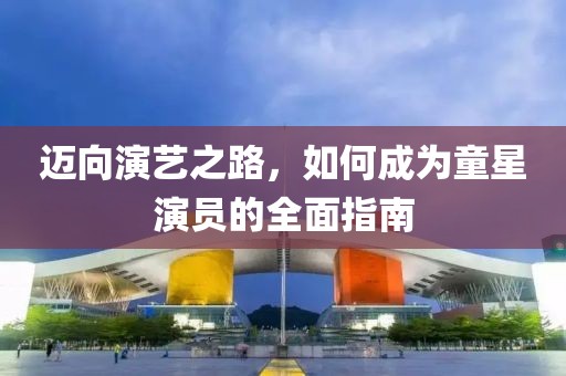 迈向演艺之路，如何成为童星演员的全面指南