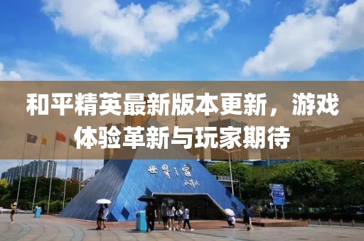 和平精英最新版本更新，游戏体验革新与玩家期待