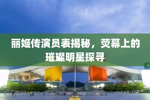 丽姬传演员表揭秘，荧幕上的璀璨明星探寻