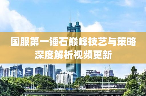 国服第一锤石巅峰技艺与策略深度解析视频更新