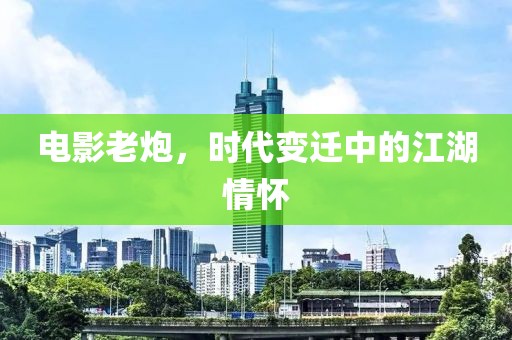 电影老炮，时代变迁中的江湖情怀