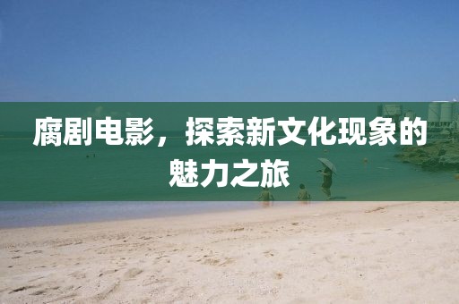 腐剧电影，探索新文化现象的魅力之旅