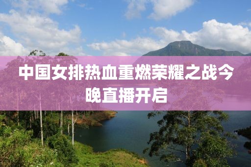 中国女排热血重燃荣耀之战今晚直播开启