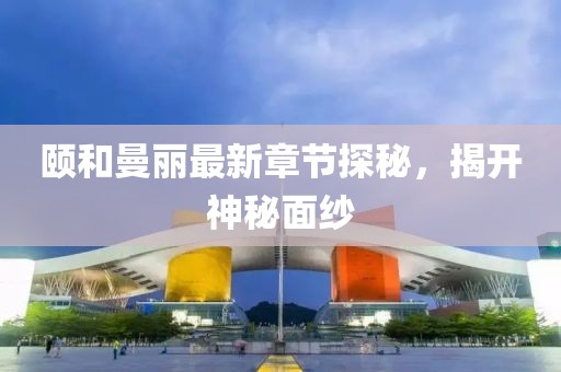 颐和曼丽最新章节探秘，揭开神秘面纱
