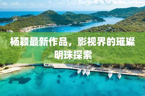 杨颖最新作品，影视界的璀璨明珠探索