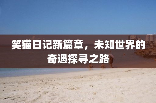笑猫日记新篇章，未知世界的奇遇探寻之路