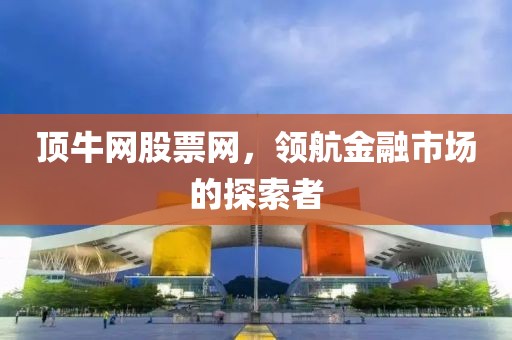 顶牛网股票网，领航金融市场的探索者