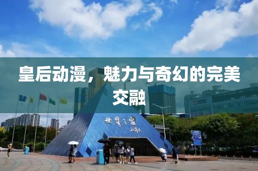 皇后动漫，魅力与奇幻的完美交融