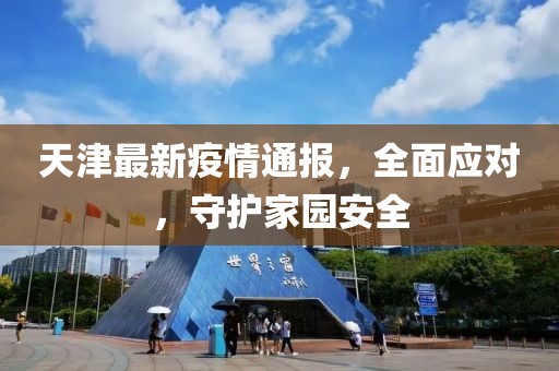 天津最新疫情通报，全面应对，守护家园安全