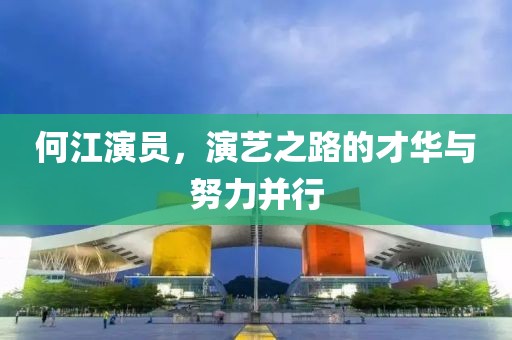 何江演员，演艺之路的才华与努力并行