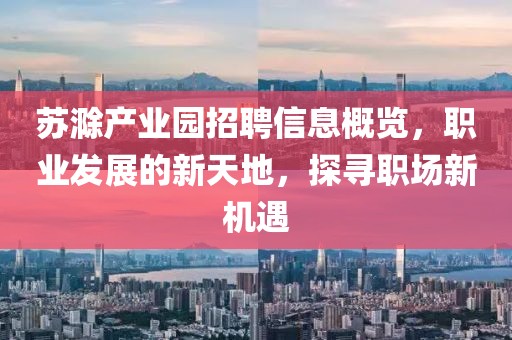 苏滁产业园招聘信息概览，职业发展的新天地，探寻职场新机遇