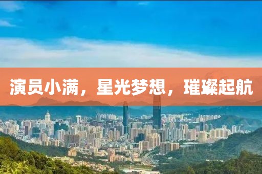 演员小满，星光梦想，璀璨起航