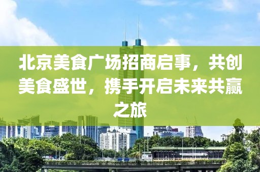 北京美食广场招商启事，共创美食盛世，携手开启未来共赢之旅
