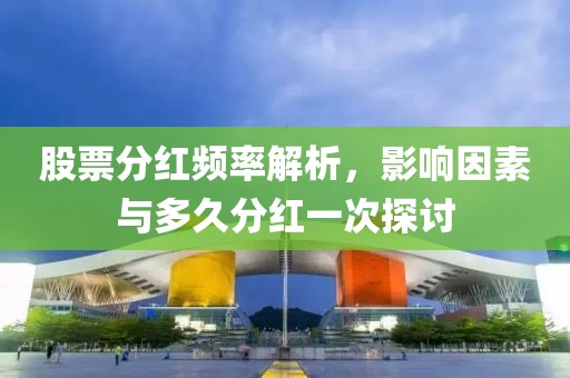 股票分红频率解析，影响因素与多久分红一次探讨