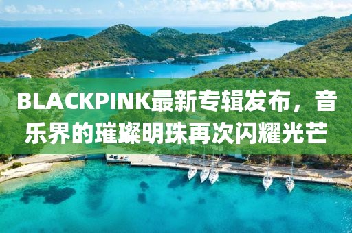 BLACKPINK最新专辑发布，音乐界的璀璨明珠再次闪耀光芒