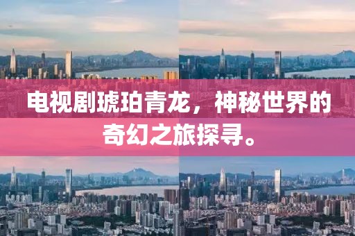 电视剧琥珀青龙，神秘世界的奇幻之旅探寻。