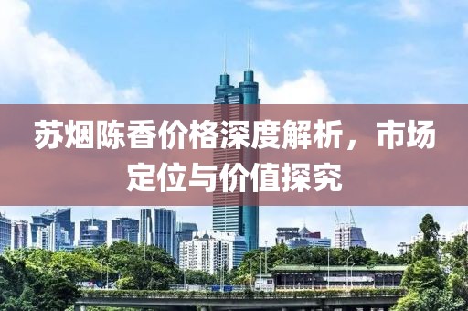 苏烟陈香价格深度解析，市场定位与价值探究