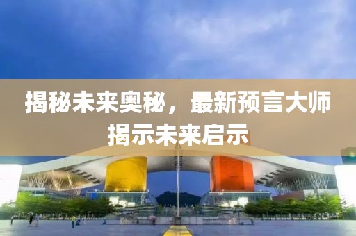 揭秘未来奥秘，最新预言大师揭示未来启示