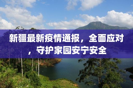 新疆最新疫情通报，全面应对，守护家园安宁安全