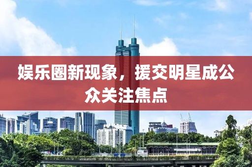 娱乐圈新现象，援交明星成公众关注焦点