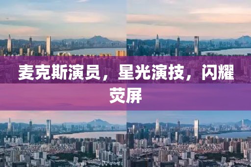 麦克斯演员，星光演技，闪耀荧屏