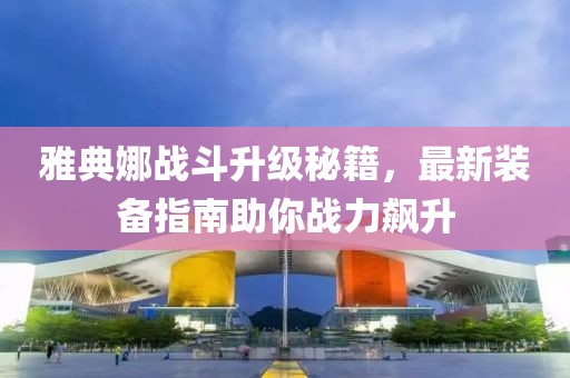 雅典娜战斗升级秘籍，最新装备指南助你战力飙升