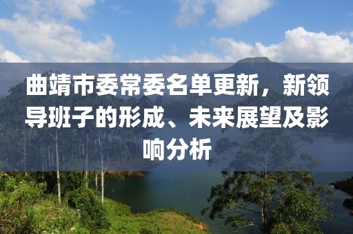 曲靖市委常委名单更新，新领导班子的形成、未来展望及影响分析