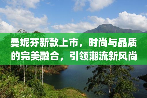 曼妮芬新款上市，时尚与品质的完美融合，引领潮流新风尚