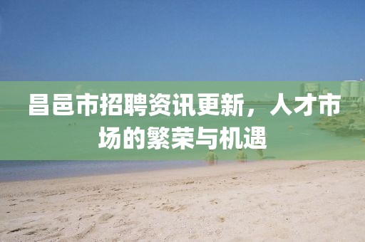 昌邑市招聘资讯更新，人才市场的繁荣与机遇