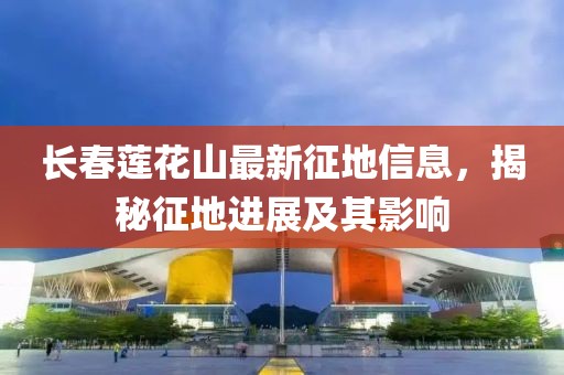 长春莲花山最新征地信息，揭秘征地进展及其影响