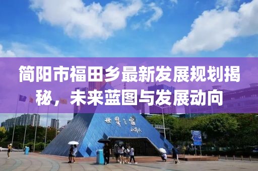 简阳市福田乡最新发展规划揭秘，未来蓝图与发展动向