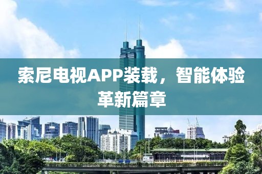 索尼电视APP装载，智能体验革新篇章