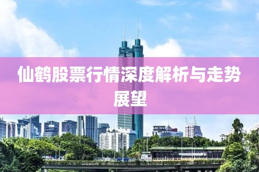 仙鹤股票行情深度解析与走势展望