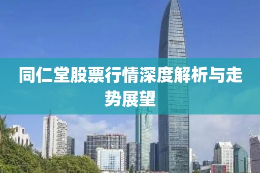 同仁堂股票行情深度解析与走势展望