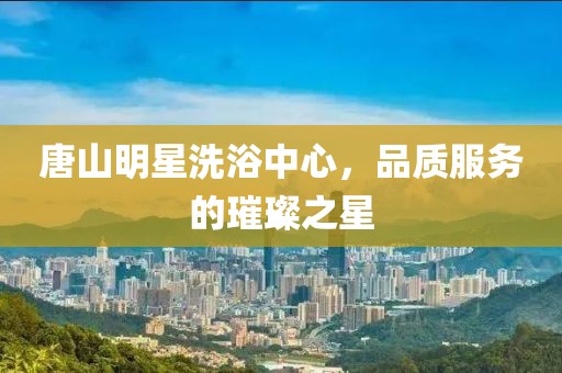 唐山明星洗浴中心，品质服务的璀璨之星