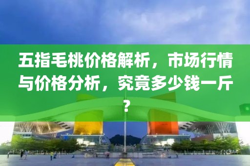 五指毛桃价格解析，市场行情与价格分析，究竟多少钱一斤？
