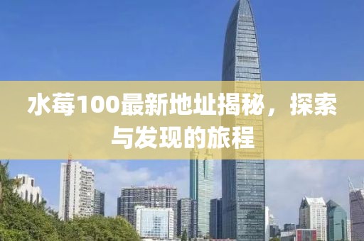 水莓100最新地址揭秘，探索与发现的旅程