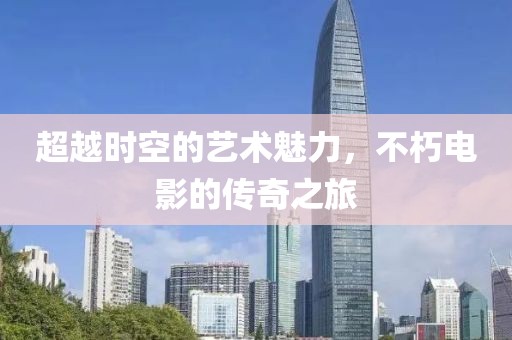 超越时空的艺术魅力，不朽电影的传奇之旅