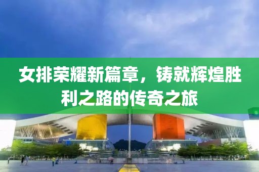 女排荣耀新篇章，铸就辉煌胜利之路的传奇之旅