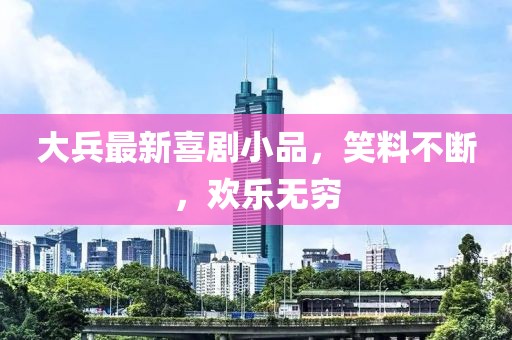 大兵最新喜剧小品，笑料不断，欢乐无穷