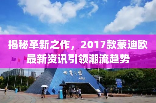 揭秘革新之作，2017款蒙迪欧最新资讯引领潮流趋势
