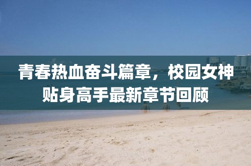 青春热血奋斗篇章，校园女神贴身高手最新章节回顾