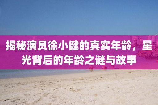 揭秘演员徐小健的真实年龄，星光背后的年龄之谜与故事